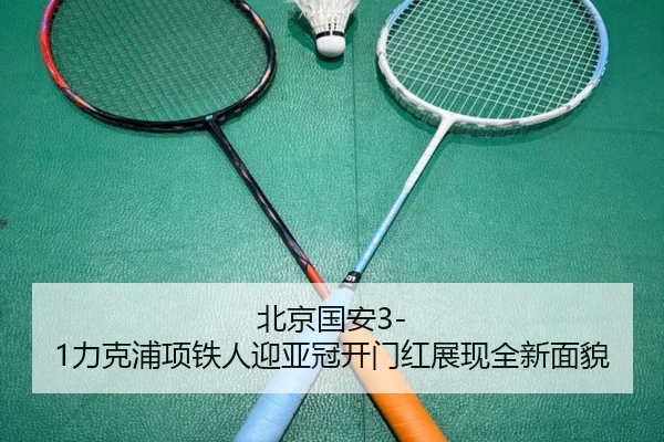 北京国安3-1力克浦项铁人迎亚冠开门红展现全新面貌